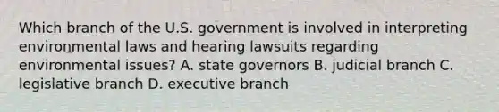 Which branch of the U.S. government is involved in interpreting environmental laws and hearing lawsuits regarding environmental issues? A. state governors B. judicial branch C. legislative branch D. executive branch