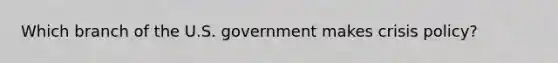 Which branch of the U.S. government makes crisis policy?