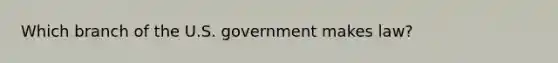 Which branch of the U.S. government makes law?