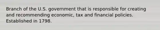 Branch of the U.S. government that is responsible for creating and recommending economic, tax and financial policies. Established in 1798.