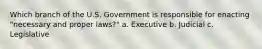 Which branch of the U.S. Government is responsible for enacting "necessary and proper laws?" a. Executive b. Judicial c. Legislative