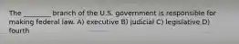 The ________ branch of the U.S. government is responsible for making federal law. A) executive B) judicial C) legislative D) fourth