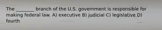 The ________ branch of the U.S. government is responsible for making federal law. A) executive B) judicial C) legislative D) fourth