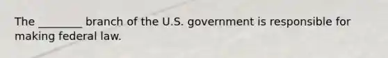 The ________ branch of the U.S. government is responsible for making federal law.