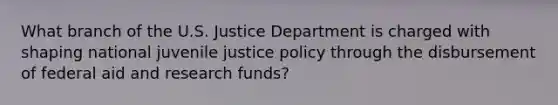 What branch of the U.S. Justice Department is charged with shaping national juvenile justice policy through the disbursement of federal aid and research funds?