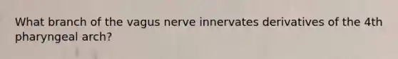 What branch of the vagus nerve innervates derivatives of the 4th pharyngeal arch?