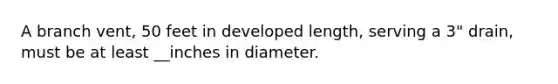 A branch vent, 50 feet in developed length, serving a 3" drain, must be at least __inches in diameter.