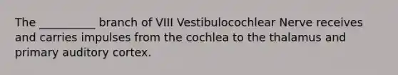 The __________ branch of VIII Vestibulocochlear Nerve receives and carries impulses from the cochlea to the thalamus and primary auditory cortex.