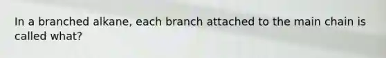 In a branched alkane, each branch attached to the main chain is called what?