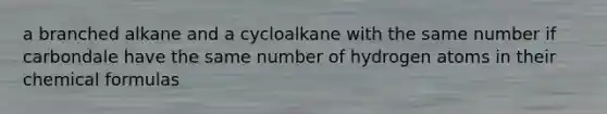 a branched alkane and a cycloalkane with the same number if carbondale have the same number of hydrogen atoms in their chemical formulas