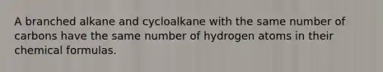 A branched alkane and cycloalkane with the same number of carbons have the same number of hydrogen atoms in their chemical formulas.