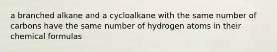 a branched alkane and a cycloalkane with the same number of carbons have the same number of hydrogen atoms in their chemical formulas