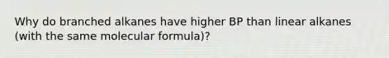 Why do branched alkanes have higher BP than linear alkanes (with the same molecular formula)?