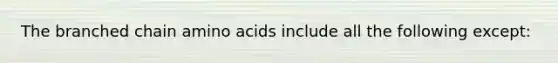 The branched chain amino acids include all the following except: