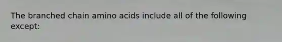 The branched chain amino acids include all of the following except: