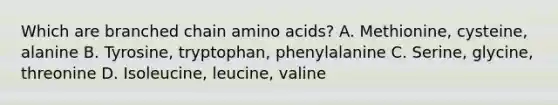 Which are branched chain <a href='https://www.questionai.com/knowledge/k9gb720LCl-amino-acids' class='anchor-knowledge'>amino acids</a>? A. Methionine, cysteine, alanine B. Tyrosine, tryptophan, phenylalanine C. Serine, glycine, threonine D. Isoleucine, leucine, valine