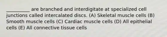 __________ are branched and interdigitate at specialized cell junctions called intercalated discs. (A) Skeletal muscle cells (B) Smooth muscle cells (C) Cardiac muscle cells (D) All epithelial cells (E) All connective tissue cells