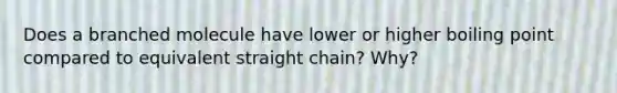 Does a branched molecule have lower or higher boiling point compared to equivalent straight chain? Why?