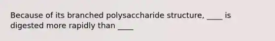 Because of its branched polysaccharide structure, ____ is digested more rapidly than ____