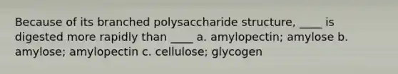 Because of its branched polysaccharide structure, ____ is digested more rapidly than ____ a. amylopectin; amylose b. amylose; amylopectin c. cellulose; glycogen