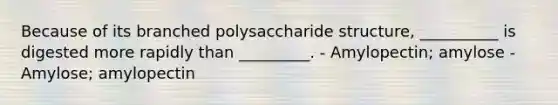 Because of its branched polysaccharide structure, __________ is digested more rapidly than _________. - Amylopectin; amylose - Amylose; amylopectin