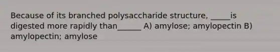 Because of its branched polysaccharide structure, _____is digested more rapidly than______ A) amylose; amylopectin B) amylopectin; amylose