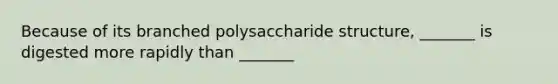 Because of its branched polysaccharide structure, _______ is digested more rapidly than _______