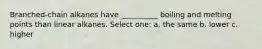Branched-chain alkanes have __________ boiling and melting points than linear alkanes. Select one: a. the same b. lower c. higher