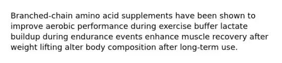 Branched-chain amino acid supplements have been shown to improve aerobic performance during exercise buffer lactate buildup during endurance events enhance muscle recovery after weight lifting alter body composition after long-term use.