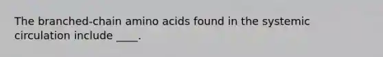 The branched-chain amino acids found in the systemic circulation include ____.