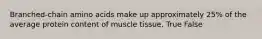 Branched-chain amino acids make up approximately 25% of the average protein content of muscle tissue. True False