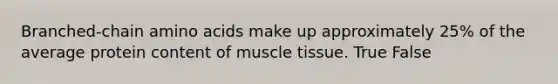 Branched-chain amino acids make up approximately 25% of the average protein content of muscle tissue. True False