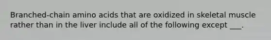 Branched-chain <a href='https://www.questionai.com/knowledge/k9gb720LCl-amino-acids' class='anchor-knowledge'>amino acids</a> that are oxidized in skeletal muscle rather than in the liver include all of the following except ___.