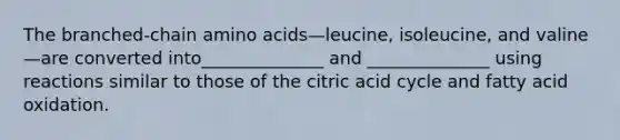 The branched-chain amino acids—leucine, isoleucine, and valine—are converted into______________ and ______________ using reactions similar to those of the citric acid cycle and fatty acid oxidation.