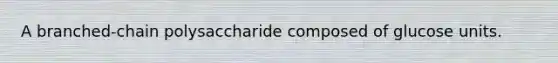 A branched-chain polysaccharide composed of glucose units.