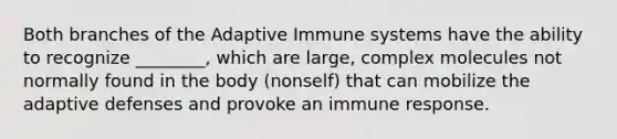 Both branches of the Adaptive Immune systems have the ability to recognize ________, which are large, complex molecules not normally found in the body (nonself) that can mobilize the adaptive defenses and provoke an immune response.