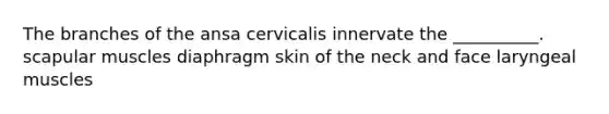 The branches of the ansa cervicalis innervate the __________. scapular muscles diaphragm skin of the neck and face laryngeal muscles