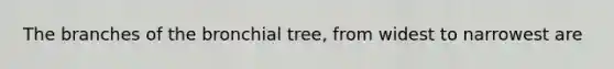 The branches of the bronchial tree, from widest to narrowest are