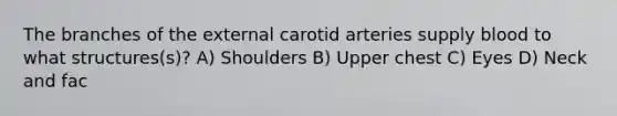 The branches of the external carotid arteries supply blood to what structures(s)? A) Shoulders B) Upper chest C) Eyes D) Neck and fac