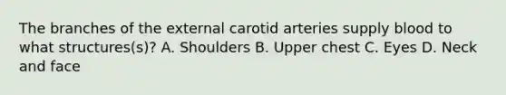 The branches of the external carotid arteries supply blood to what structures(s)? A. Shoulders B. Upper chest C. Eyes D. Neck and face