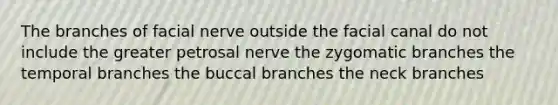 The branches of facial nerve outside the facial canal do not include the greater petrosal nerve the zygomatic branches the temporal branches the buccal branches the neck branches