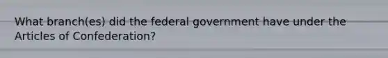 What branch(es) did the federal government have under the Articles of Confederation?