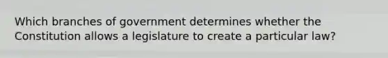 Which branches of government determines whether the Constitution allows a legislature to create a particular law?