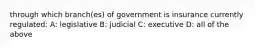 through which branch(es) of government is insurance currently regulated: A: legislative B: judicial C: executive D: all of the above