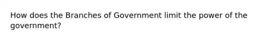 How does the Branches of Government limit the power of the government?