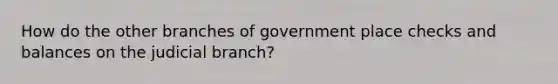 How do the other branches of government place checks and balances on the judicial branch?