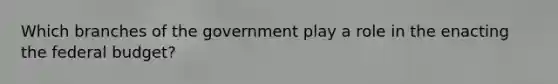 Which branches of the government play a role in the enacting the federal budget?