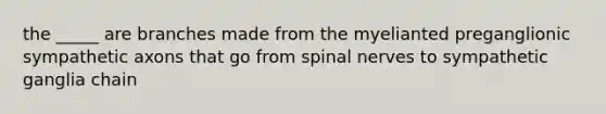 the _____ are branches made from the myelianted preganglionic sympathetic axons that go from spinal nerves to sympathetic ganglia chain