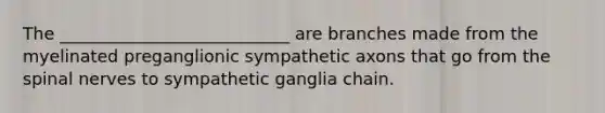 The ___________________________ are branches made from the myelinated preganglionic sympathetic axons that go from the spinal nerves to sympathetic ganglia chain.