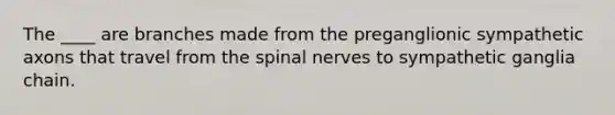 The ____ are branches made from the preganglionic sympathetic axons that travel from the spinal nerves to sympathetic ganglia chain.